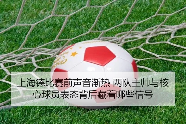 上海德比赛前声音渐热 两队主帅与核心球员表态背后藏着哪些信号