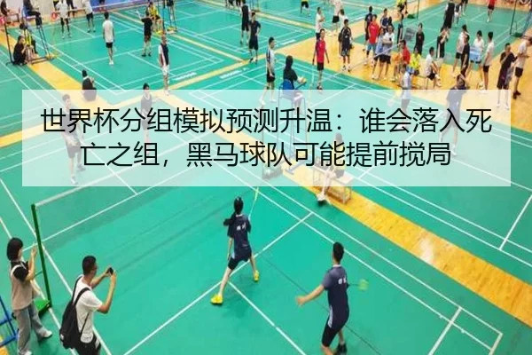 世界杯分组模拟预测升温：谁会落入死亡之组，黑马球队可能提前搅局