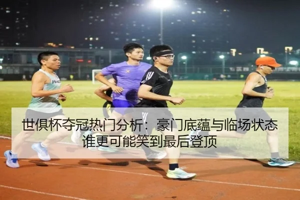 世俱杯夺冠热门分析：豪门底蕴与临场状态谁更可能笑到最后登顶