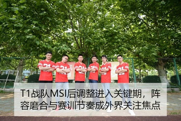 T1战队MSI后调整进入关键期，阵容磨合与赛训节奏成外界关注焦点